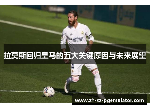 拉莫斯回归皇马的五大关键原因与未来展望