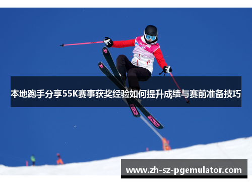本地跑手分享55K赛事获奖经验如何提升成绩与赛前准备技巧 本地跑手分享55K赛事获奖经验如何提升成绩与赛前准备技巧