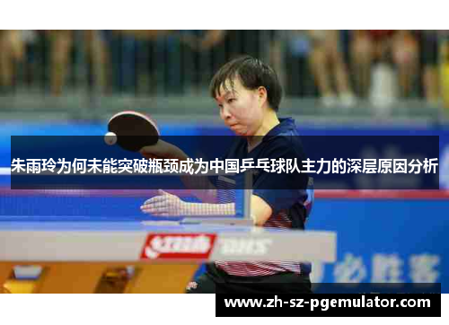 朱雨玲为何未能突破瓶颈成为中国乒乓球队主力的深层原因分析