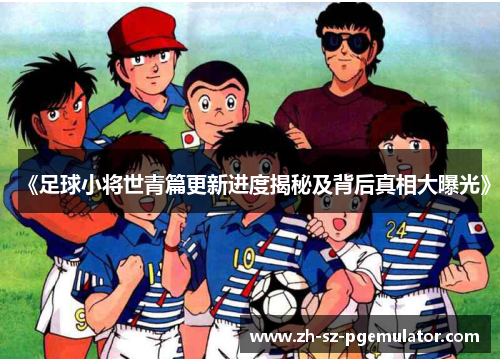 《足球小将世青篇更新进度揭秘及背后真相大曝光》 《足球小将世青篇更新进度揭秘及背后真相大曝光》