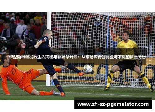 伊涅斯塔退役后生活揭秘与新篇章开启:从球场传奇到商业与家庭的多重身份 伊涅斯塔退役后生活揭秘与新篇章开启:从球场传奇到商业与家庭的多重身份