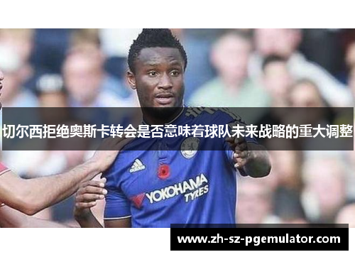 切尔西拒绝奥斯卡转会是否意味着球队未来战略的重大调整