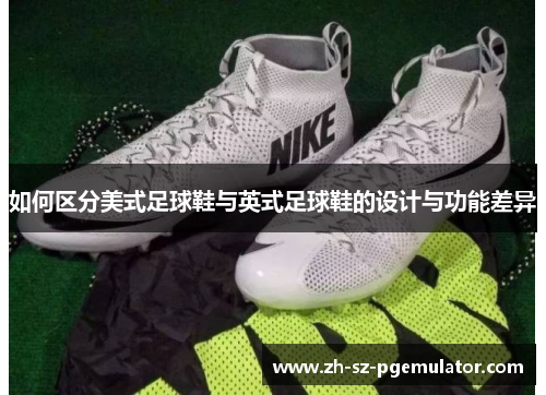 如何区分美式足球鞋与英式足球鞋的设计与功能差异 如何区分美式足球鞋与英式足球鞋的设计与功能差异