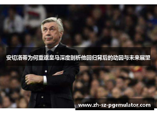 安切洛蒂为何重返皇马深度剖析他回归背后的动因与未来展望 安切洛蒂为何重返皇马深度剖析他回归背后的动因与未来展望