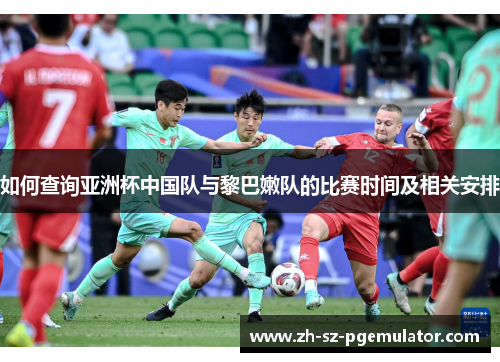 如何查询亚洲杯中国队与黎巴嫩队的比赛时间及相关安排 如何查询亚洲杯中国队与黎巴嫩队的比赛时间及相关安排