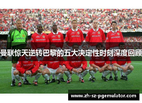 曼联惊天逆转巴黎的五大决定性时刻深度回顾 曼联惊天逆转巴黎的五大决定性时刻深度回顾