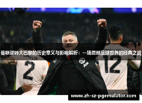 曼联逆转大巴黎的历史意义与影响解析:一场震撼足球世界的经典之战 曼联逆转大巴黎的历史意义与影响解析:一场震撼足球世界的经典之战