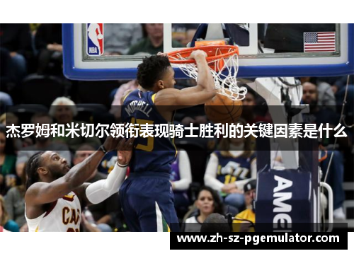 杰罗姆和米切尔领衔表现骑士胜利的关键因素是什么