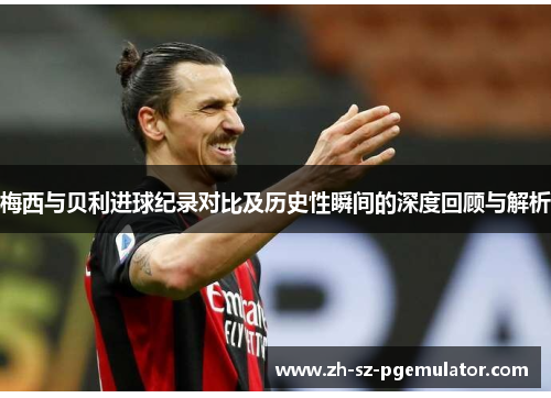 梅西与贝利进球纪录对比及历史性瞬间的深度回顾与解析 梅西与贝利进球纪录对比及历史性瞬间的深度回顾与解析