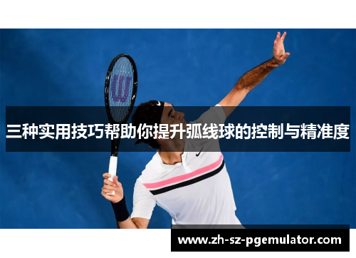 三种实用技巧帮助你提升弧线球的控制与精准度
