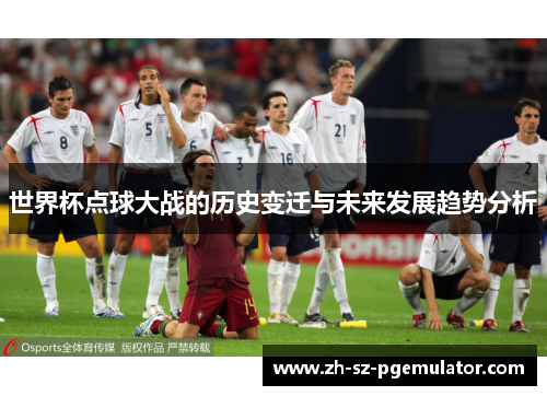 世界杯点球大战的历史变迁与未来发展趋势分析 世界杯点球大战的历史变迁与未来发展趋势分析