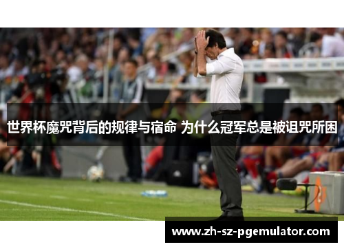 世界杯魔咒背后的规律与宿命 为什么冠军总是被诅咒所困 世界杯魔咒背后的规律与宿命 为什么冠军总是被诅咒所困