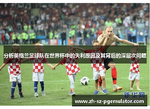 分析英格兰足球队在世界杯中的失利原因及其背后的深层次问题