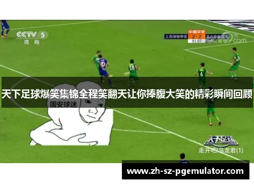 天下足球爆笑集锦全程笑翻天让你捧腹大笑的精彩瞬间回顾 天下足球爆笑集锦全程笑翻天让你捧腹大笑的精彩瞬间回顾