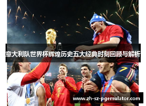 意大利队世界杯辉煌历史五大经典时刻回顾与解析 意大利队世界杯辉煌历史五大经典时刻回顾与解析