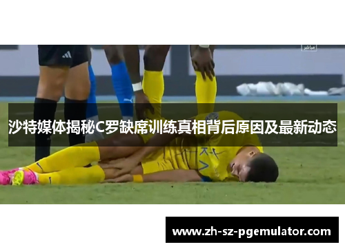 沙特媒体揭秘C罗缺席训练真相背后原因及最新动态 沙特媒体揭秘C罗缺席训练真相背后原因及最新动态