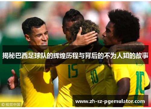 揭秘巴西足球队的辉煌历程与背后的不为人知的故事 揭秘巴西足球队的辉煌历程与背后的不为人知的故事