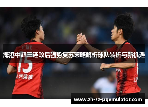 海港中超三连败后强势复苏策略解析球队转折与新机遇 海港中超三连败后强势复苏策略解析球队转折与新机遇