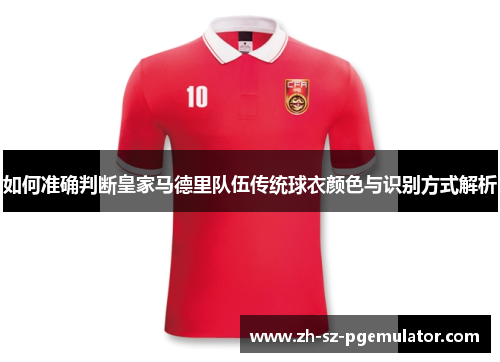 如何准确判断皇家马德里队伍传统球衣颜色与识别方式解析 如何准确判断皇家马德里队伍传统球衣颜色与识别方式解析