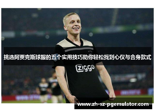 挑选阿贾克斯球服的五个实用技巧助你轻松找到心仪与合身款式 挑选阿贾克斯球服的五个实用技巧助你轻松找到心仪与合身款式