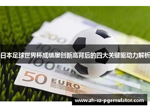 日本足球世界杯成绩屡创新高背后的四大关键驱动力解析