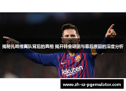 揭秘扎哈维离队背后的真相 揭开转会谜团与幕后原因的深度分析 揭秘扎哈维离队背后的真相 揭开转会谜团与幕后原因的深度分析