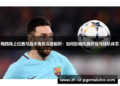 梅西场上位置与战术角色深度解析:如何影响比赛进程与球队体系 梅西场上位置与战术角色深度解析:如何影响比赛进程与球队体系