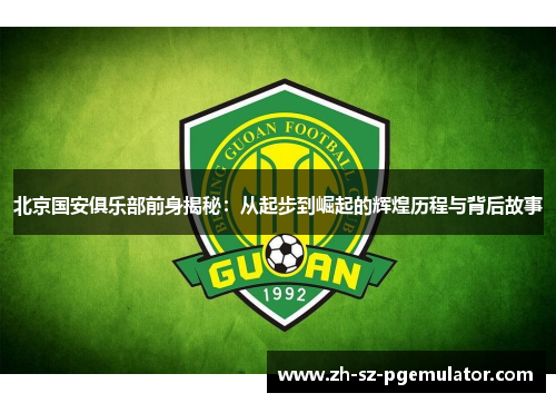 北京国安俱乐部前身揭秘:从起步到崛起的辉煌历程与背后故事 北京国安俱乐部前身揭秘:从起步到崛起的辉煌历程与背后故事
