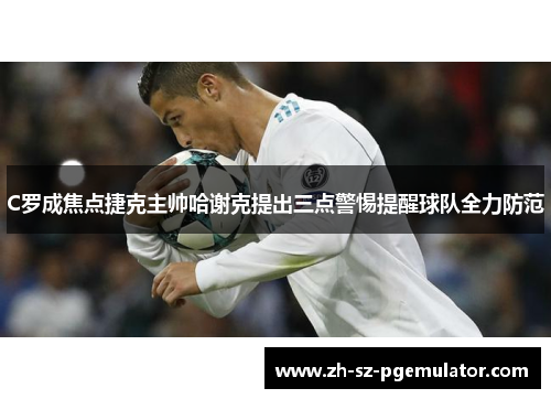 C罗成焦点捷克主帅哈谢克提出三点警惕提醒球队全力防范 C罗成焦点捷克主帅哈谢克提出三点警惕提醒球队全力防范
