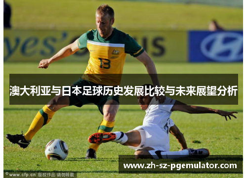澳大利亚与日本足球历史发展比较与未来展望分析 澳大利亚与日本足球历史发展比较与未来展望分析