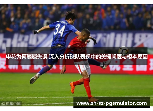 申花为何屡屡失误 深入分析球队表现中的关键问题与根本原因