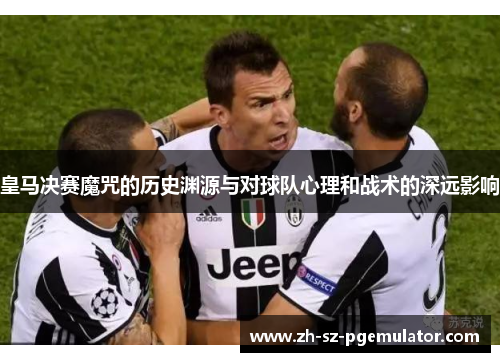 皇马决赛魔咒的历史渊源与对球队心理和战术的深远影响 皇马决赛魔咒的历史渊源与对球队心理和战术的深远影响