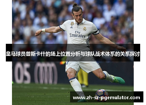 皇马球员普斯卡什的场上位置分析与球队战术体系的关系探讨 皇马球员普斯卡什的场上位置分析与球队战术体系的关系探讨