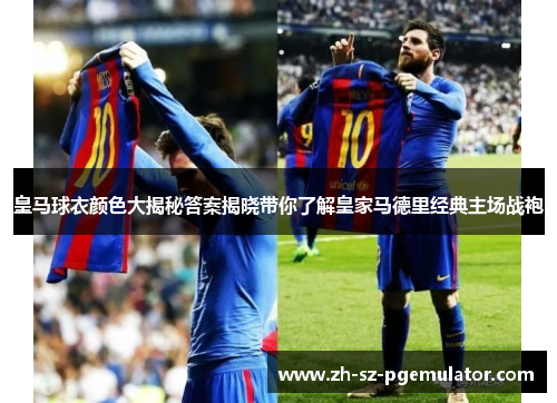 皇马球衣颜色大揭秘答案揭晓带你了解皇家马德里经典主场战袍