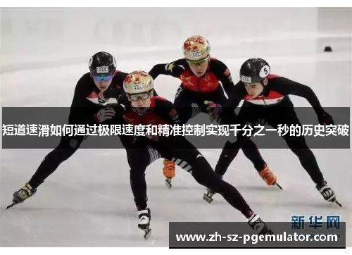 短道速滑如何通过极限速度和精准控制实现千分之一秒的历史突破 短道速滑如何通过极限速度和精准控制实现千分之一秒的历史突破