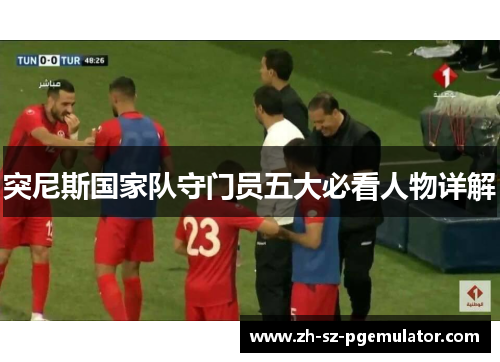 突尼斯国家队守门员五大必看人物详解 突尼斯国家队守门员五大必看人物详解
