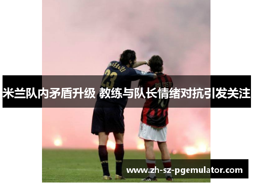 米兰队内矛盾升级 教练与队长情绪对抗引发关注