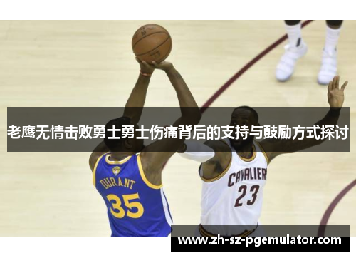 老鹰无情击败勇士勇士伤痛背后的支持与鼓励方式探讨 老鹰无情击败勇士勇士伤痛背后的支持与鼓励方式探讨