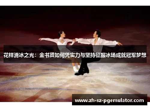 花样滑冰之光：金书贤如何凭实力与坚持征服冰场成就冠军梦想