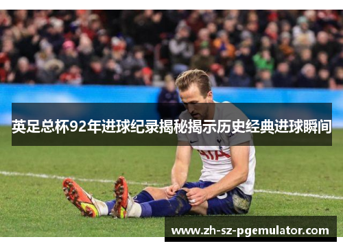 英足总杯92年进球纪录揭秘揭示历史经典进球瞬间 英足总杯92年进球纪录揭秘揭示历史经典进球瞬间
