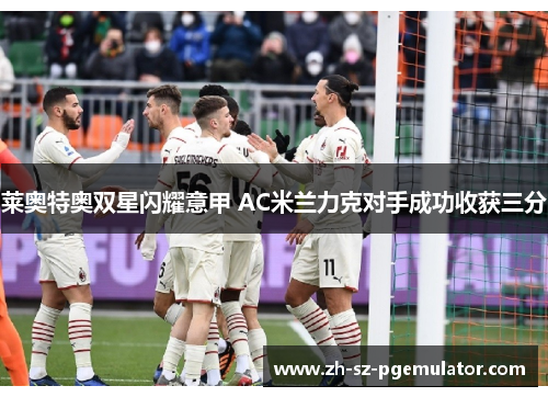 莱奥特奥双星闪耀意甲 AC米兰力克对手成功收获三分 莱奥特奥双星闪耀意甲 AC米兰力克对手成功收获三分
