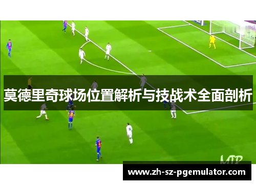 莫德里奇球场位置解析与技战术全面剖析