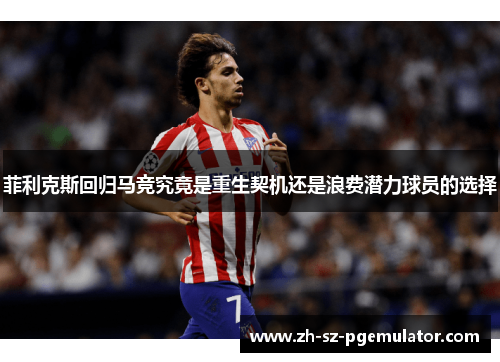 菲利克斯回归马竞究竟是重生契机还是浪费潜力球员的选择 菲利克斯回归马竞究竟是重生契机还是浪费潜力球员的选择