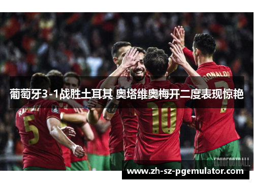 葡萄牙3-1战胜土耳其 奥塔维奥梅开二度表现惊艳 葡萄牙3-1战胜土耳其 奥塔维奥梅开二度表现惊艳