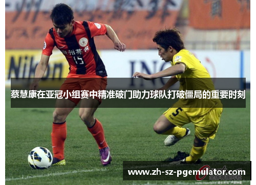 蔡慧康在亚冠小组赛中精准破门助力球队打破僵局的重要时刻 蔡慧康在亚冠小组赛中精准破门助力球队打破僵局的重要时刻