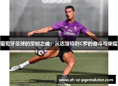 葡萄牙足球的坚韧之魂：从达洛特到C罗的奋斗与荣耀