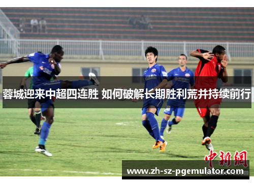 蓉城迎来中超四连胜 如何破解长期胜利荒并持续前行 蓉城迎来中超四连胜 如何破解长期胜利荒并持续前行