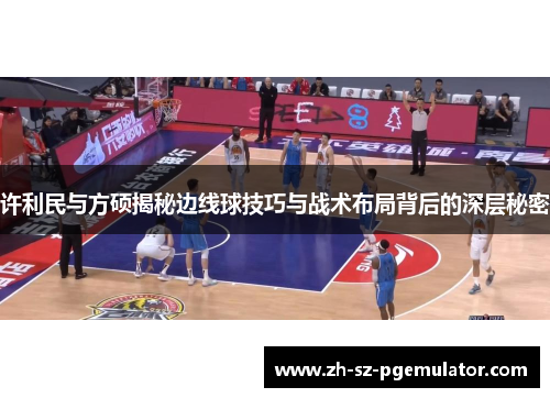 许利民与方硕揭秘边线球技巧与战术布局背后的深层秘密 许利民与方硕揭秘边线球技巧与战术布局背后的深层秘密