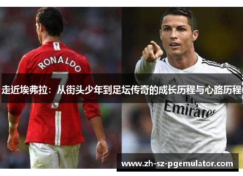 走近埃弗拉:从街头少年到足坛传奇的成长历程与心路历程 走近埃弗拉:从街头少年到足坛传奇的成长历程与心路历程