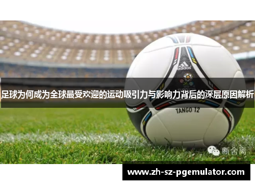 足球为何成为全球最受欢迎的运动吸引力与影响力背后的深层原因解析 足球为何成为全球最受欢迎的运动吸引力与影响力背后的深层原因解析